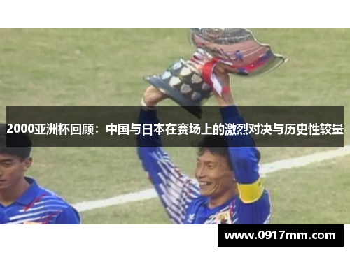 2000亚洲杯回顾：中国与日本在赛场上的激烈对决与历史性较量